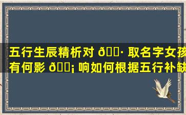 五行生辰精析对 🌷 取名字女孩有何影 🐡 响如何根据五行补缺选取美名